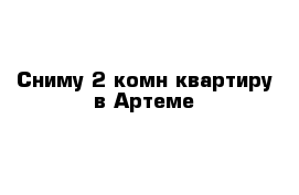 Сниму 2-комн квартиру в Артеме